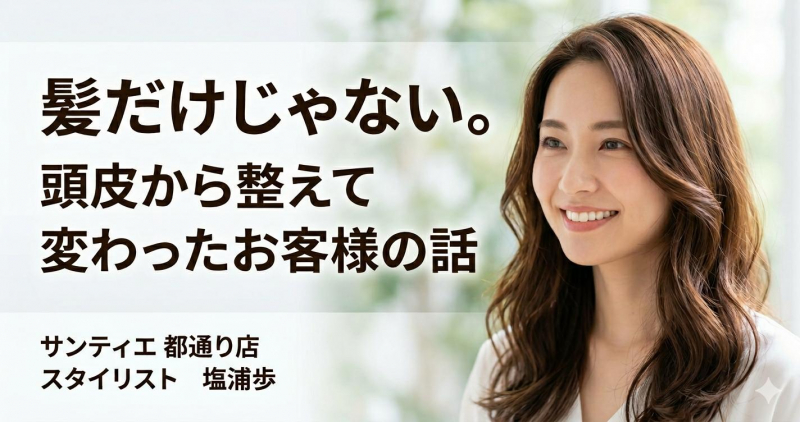 髪だけじゃない。頭皮から整えて変わったお客様の話【鹿児島　美容室　サンティエ都通り店】